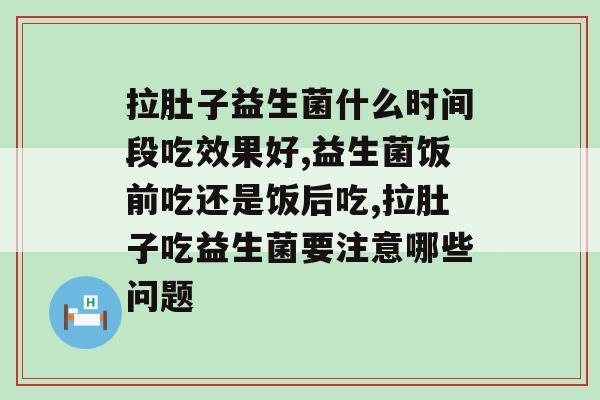 拉肚子益生菌什么时间段吃效果好？带你揭晓！