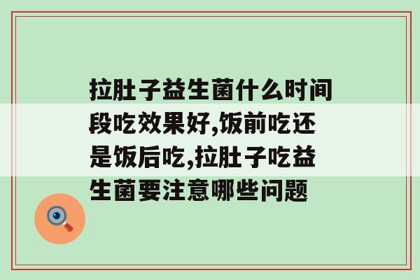 拉肚子益生菌什么时间段吃效果好？带你揭晓！