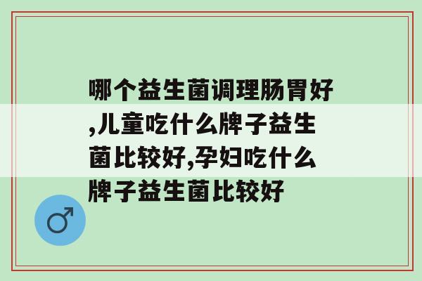 哪个益生菌调理肠胃好，千万别买错啦！