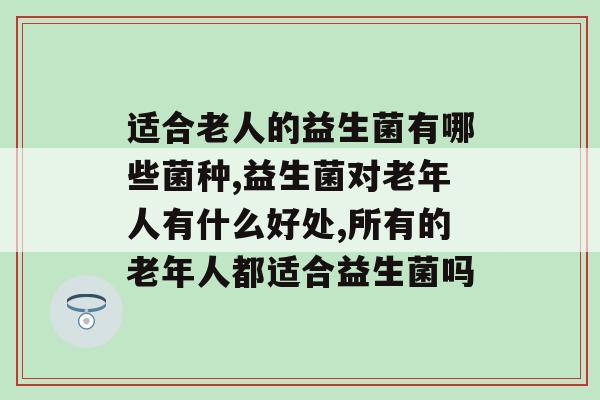 适合老人的益生菌有哪些菌种？你会选择吗？