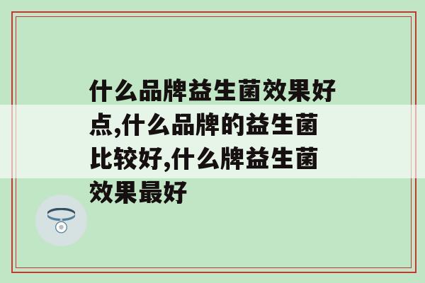 什么品牌益生菌效果好点？你一定要了解！