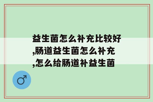 益生菌怎么补充比较好？你一定要知道的知识!