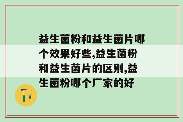 益生菌粉和益生菌片哪个效果好些？谁知道的可以告诉我？