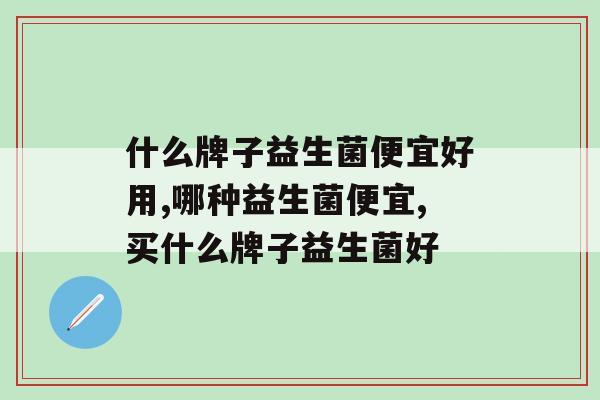 什么牌子益生菌便宜好用？我来告诉你！