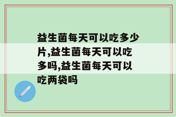 益生菌每天可以吃多少片，一定要认真对待！