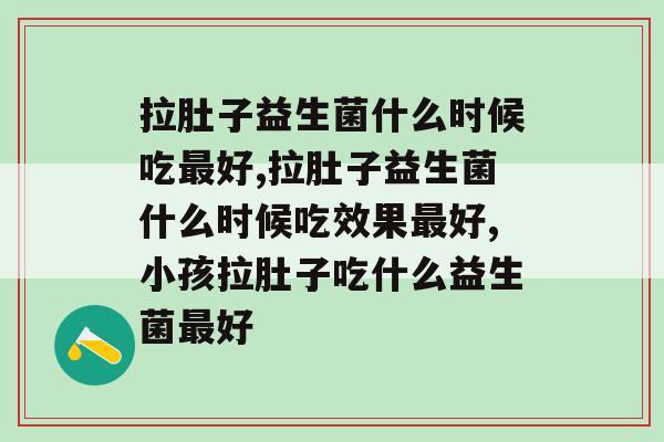 拉肚子益生菌什么时候吃最好，一定要正确食用！