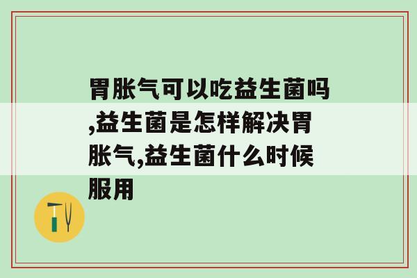 胃胀气可以吃益生菌吗？你真的了解吗？