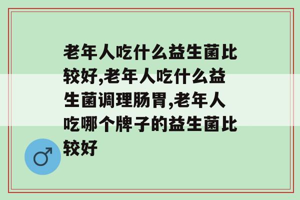 老年人吃什么益生菌比较好。你一定想知道！