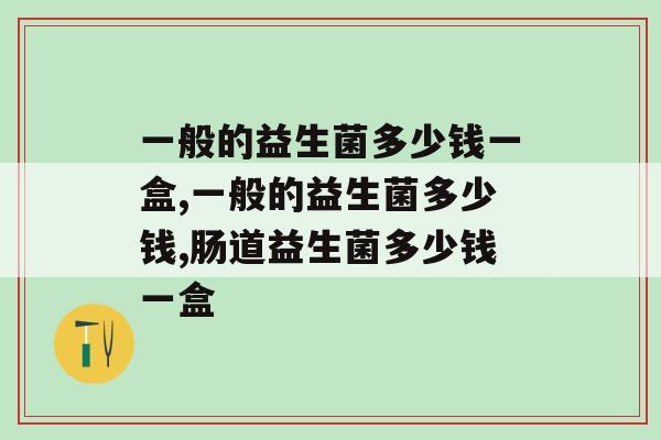 一般的益生菌多少钱一盒，你查询过吗？