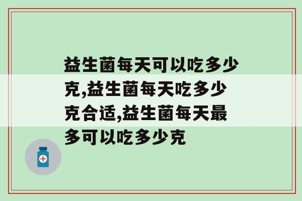 益生菌每天可以吃多少克，你了解吗？