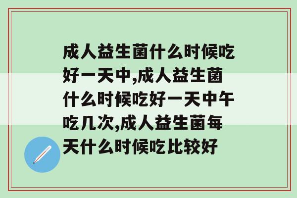 成人益生菌什么时候吃好一天中，这几个时间段是佳时期！