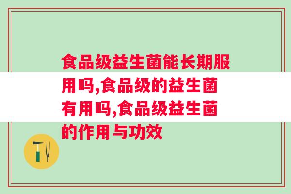 食品级益生菌能长期服用吗，一定要知道！