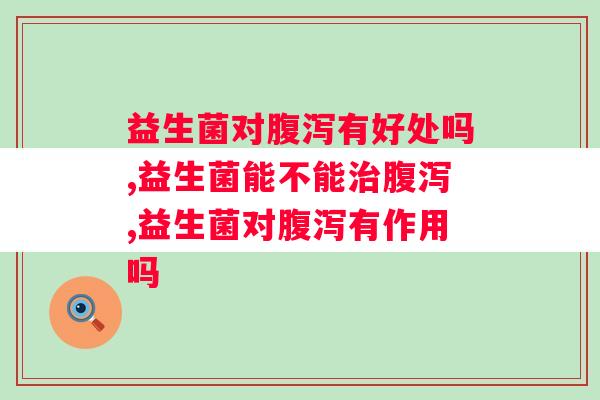 益生菌对腹泻有好处吗？千万别错过