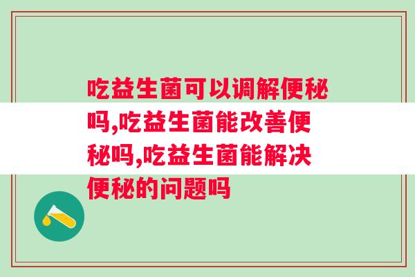 吃益生菌可以调解便秘吗？你知道吗？