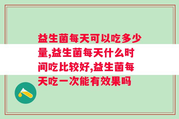 益生菌每天可以吃多少量，一定要适度！