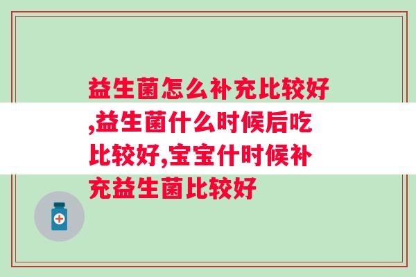 益生菌怎么补充比较好，一定要注意方法！