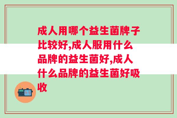 成人什么牌子的益生菌效果好？你知道吗？