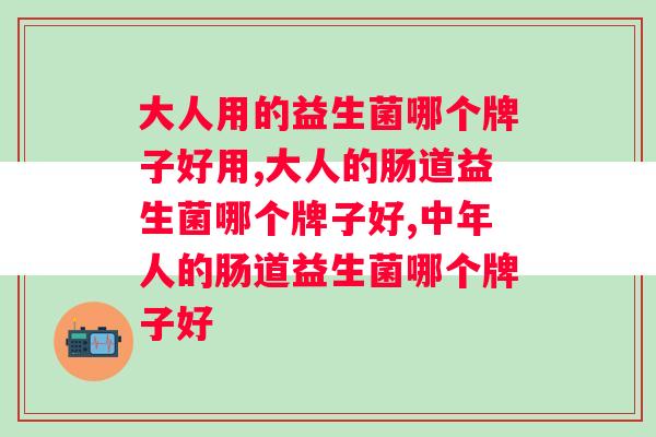 大人用的益生菌哪个牌子好用，一定要注意方法！