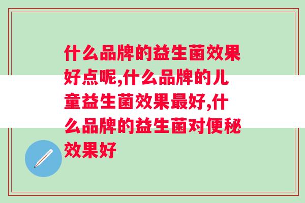 什么品牌的益生菌效果好点呢，一定慎重考虑！