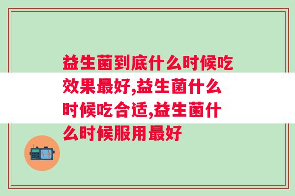 益生菌到底什么时候吃效果好？你一定要选好！