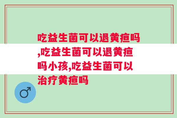 吃益生菌可以退黄疸吗？益生菌黄疸真的管用吗？