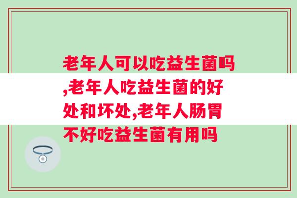 老年人可以吃益生菌吗？补充益生菌时你不得不重视的点