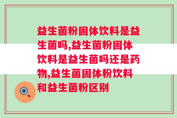 益生菌粉固体饮料是益生菌吗？有必要喝固体饮料吗？