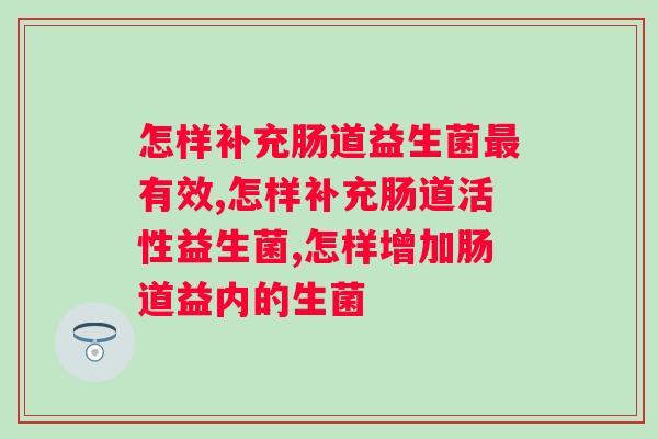 怎样补充肠道益生菌最有效，一定要知道！