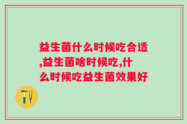 益生菌什么时候吃合适？吃对效果翻倍！