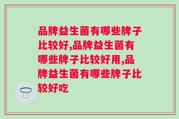 品牌益生菌有哪些牌子比较好？我们该如何选择呢？