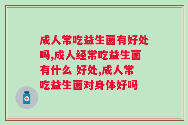 成人常吃益生菌有好处吗？三分钟阅读告诉你答案！