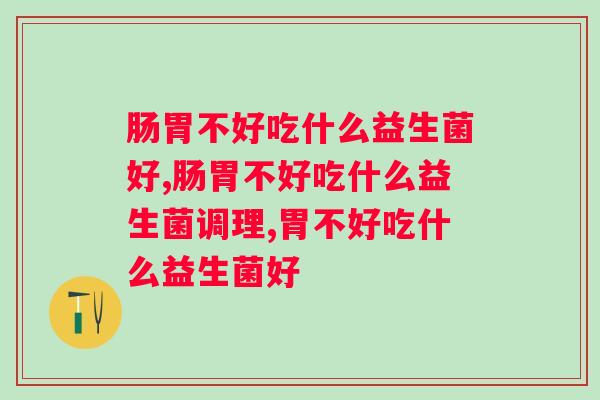 肠胃不好吃什么益生菌好？赶紧吃起来！