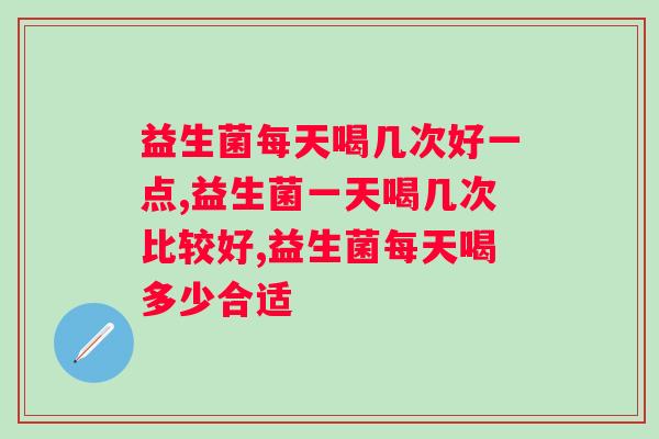 益生菌每天喝几次好一点？难道是多多益善？