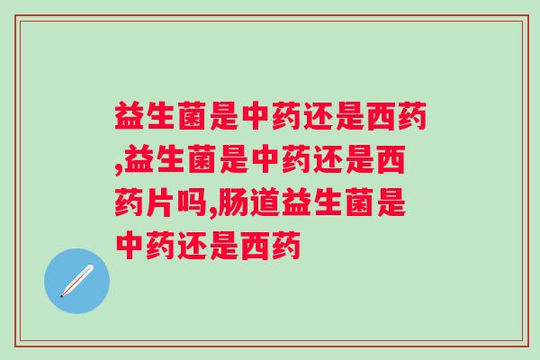 益生菌是还是西药，别再傻傻分不清了！