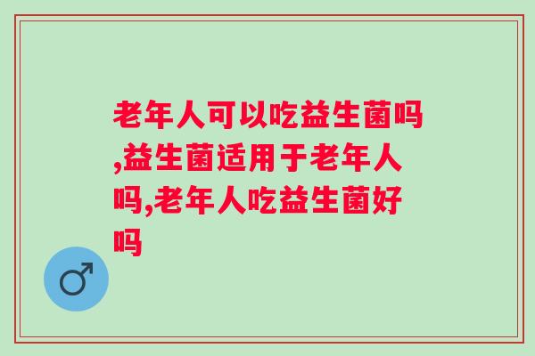 老年人可以吃益生菌吗？“菌”衡，好“胃”来！