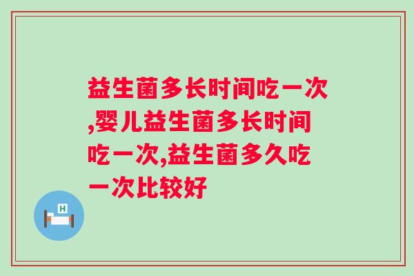 益生菌多长时间吃一次?怎么挑选好的益生菌呢？