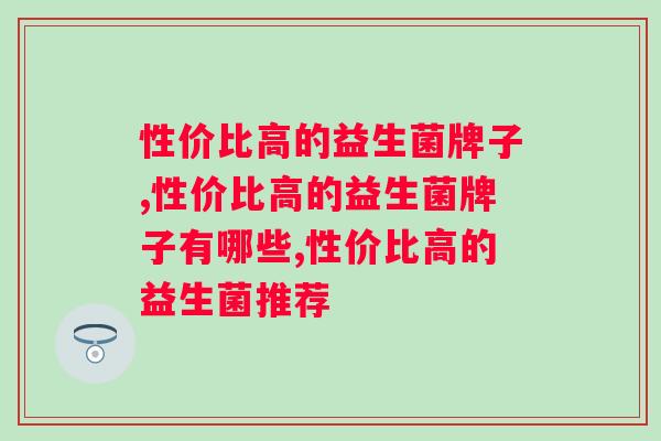 性价比高的益生菌牌子真诚推荐，呵护肠道就选它