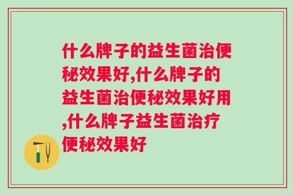 什么牌子的益生菌治便秘效果好？通便效果它更牛