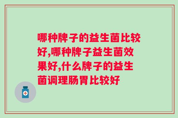 哪种牌子的益生菌比较好，你选对了没有？