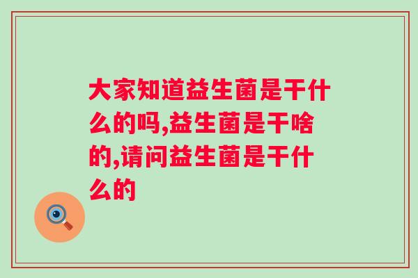 大家知道益生菌是干什么的吗？你是不是信息落后了？