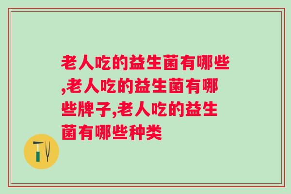 老人吃的益生菌有哪些？如何选择适合老人的益生菌？