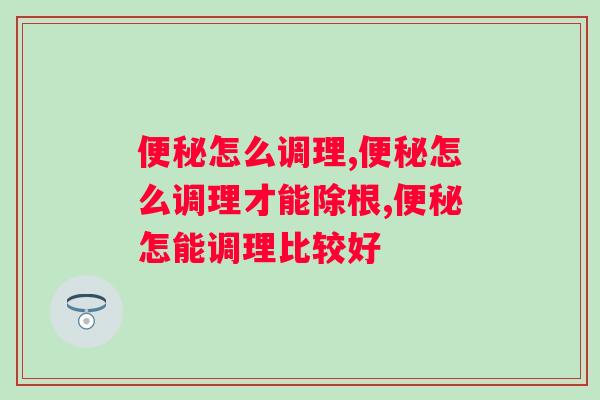 怎么调理？患者一定要知道的排便妙招