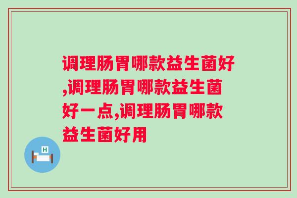 调理肠胃哪款益生菌好？这些你都了解吗？