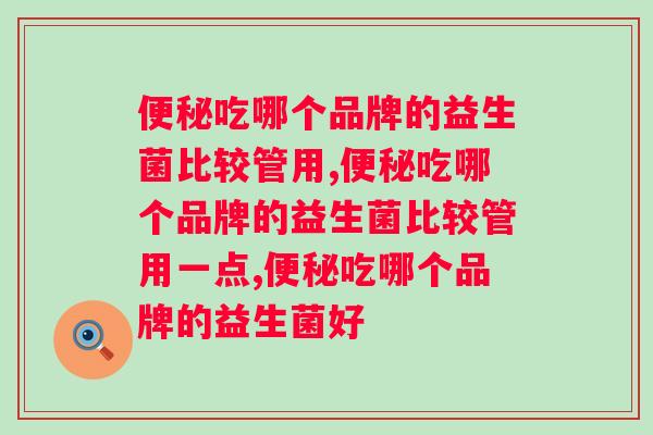 便秘吃哪个品牌的益生菌比较管用，你都了解吗？