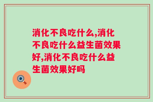 消化不良吃什么改善？专家：这样吃帮你促进消化