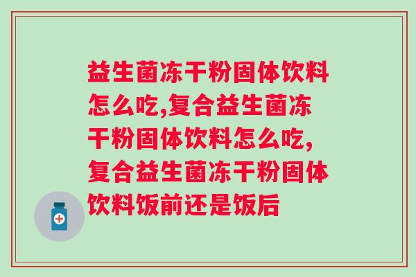 益生菌冻干粉固体饮料怎么吃？这两点服用方面的注意事项近八成的人都不知道