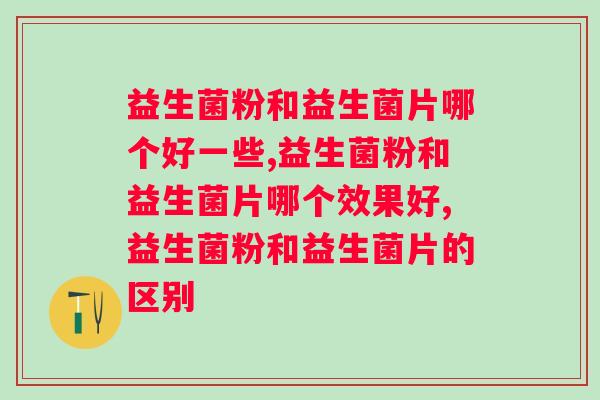 益生菌粉和益生菌片哪个好一些？不知道的小伙伴们还不赶紧看过来！