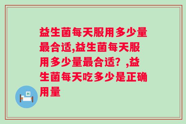 不懂就问，益生菌每天服用多少量最合适？