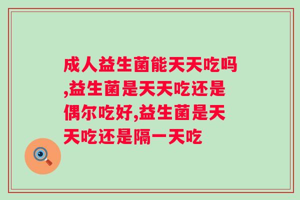 成人益生菌能天天吃吗？原来吃益生菌有这么多需要注意的地方