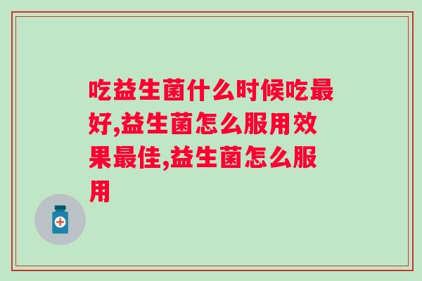 吃益生菌什么时候吃最好？原来这个时间段才是正确的选择。